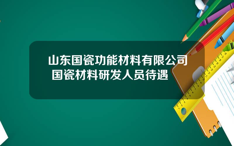 山东国瓷功能材料有限公司 国瓷材料研发人员待遇